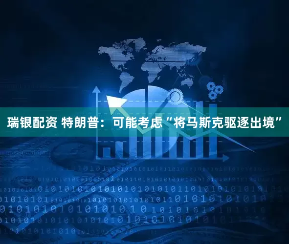 瑞银配资 特朗普：可能考虑“将马斯克驱逐出境”