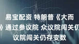 易宝配资 特朗普《大而美法案》通过参议院 众议院闯关仍存变数