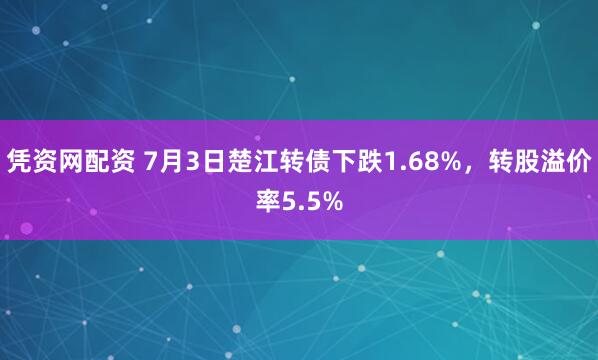 凭资网配资 7月3日楚江转债下跌1.68%，转股溢价率5.5%