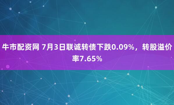 牛市配资网 7月3日联诚转债下跌0.09%，转股溢价率7.65%
