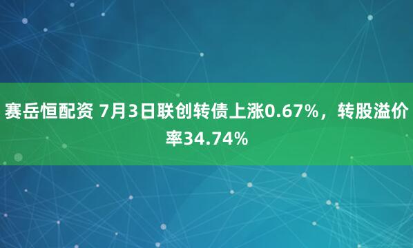 赛岳恒配资 7月3日联创转债上涨0.67%，转股溢价率34.74%