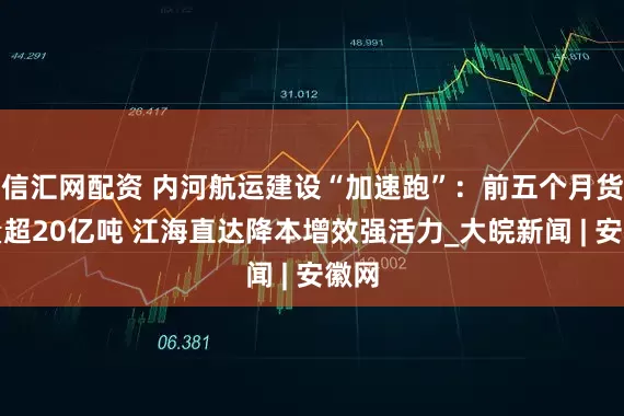 信汇网配资 内河航运建设“加速跑”：前五个月货运量超20亿吨 江海直达降本增效强活力_大皖新闻 | 安徽网