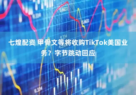七煌配资 甲骨文等将收购TikTok美国业务？字节跳动回应