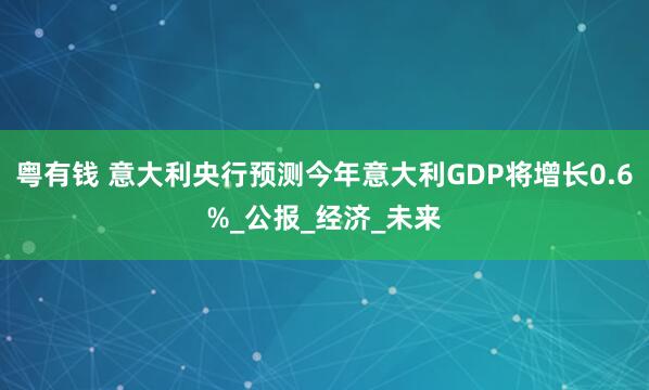 粤有钱 意大利央行预测今年意大利GDP将增长0.6%_公报_经济_未来