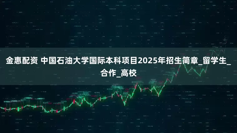 金惠配资 中国石油大学国际本科项目2025年招生简章_留学生_合作_高校