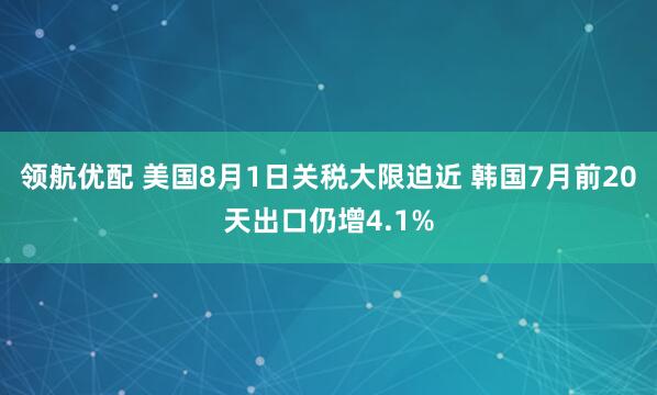 领航优配 美国8月1日关税大限迫近 韩国7月前20天出口仍增4.1%