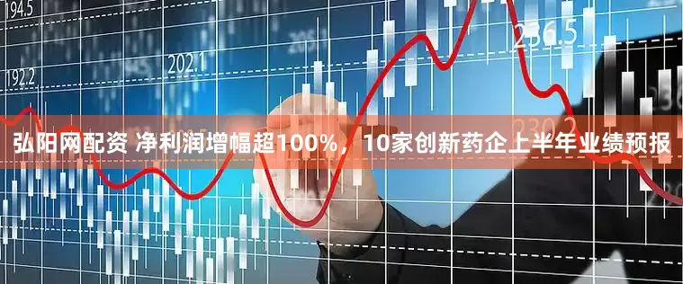 弘阳网配资 净利润增幅超100%，10家创新药企上半年业绩预报