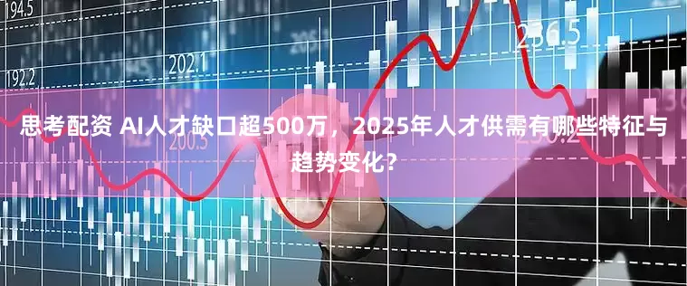 思考配资 AI人才缺口超500万，2025年人才供需有哪些特征与趋势变化？