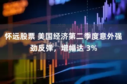 怀远股票 美国经济第二季度意外强劲反弹，增幅达 3%