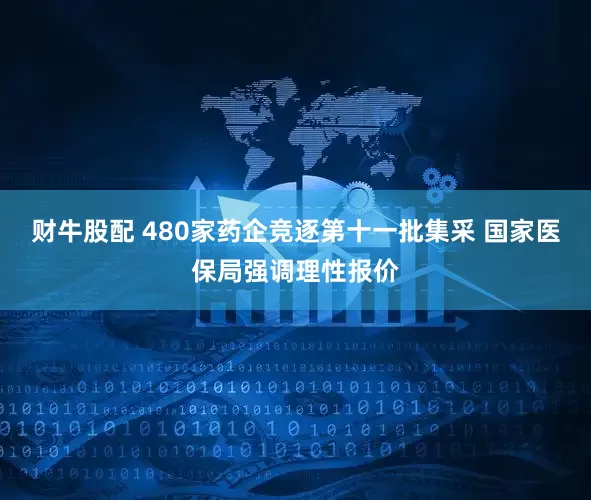 财牛股配 480家药企竞逐第十一批集采 国家医保局强调理性报价