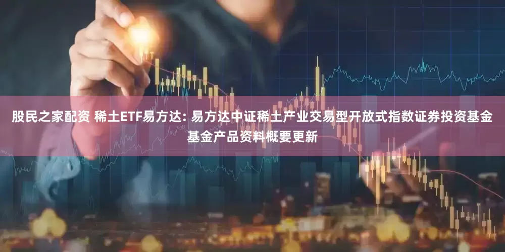 股民之家配资 稀土ETF易方达: 易方达中证稀土产业交易型开放式指数证券投资基金基金产品资料概要更新