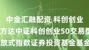 中金汇融配资 科创创业ETF: 易方达中证科创创业50交易型开放式指数证券投资基金基金产品资料概要更新