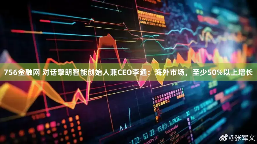 756金融网 对话擎朗智能创始人兼CEO李通：海外市场，至少50%以上增长