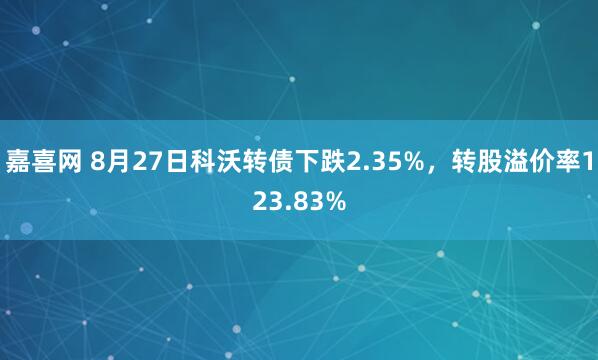 嘉喜网 8月27日科沃转债下跌2.35%，转股溢价率123.83%