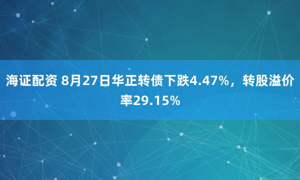 海证配资 8月27日华正转债下跌4.47%，转股溢价率29.15%
