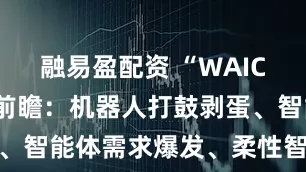 融易盈配资 “WAIC 2025”前瞻：机器人打鼓剥蛋、智能体需求爆发、柔性智造浪潮涌现