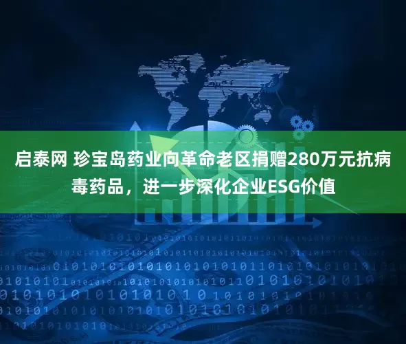 启泰网 珍宝岛药业向革命老区捐赠280万元抗病毒药品，进一步深化企业ESG价值