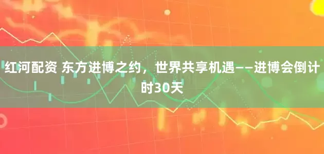 红河配资 东方进博之约，世界共享机遇——进博会倒计时30天