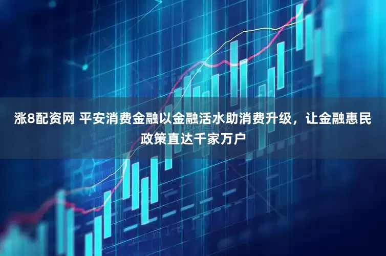 涨8配资网 平安消费金融以金融活水助消费升级，让金融惠民政策直达千家万户