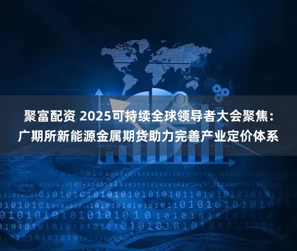 聚富配资 2025可持续全球领导者大会聚焦：广期所新能源金属期货助力完善产业定价体系