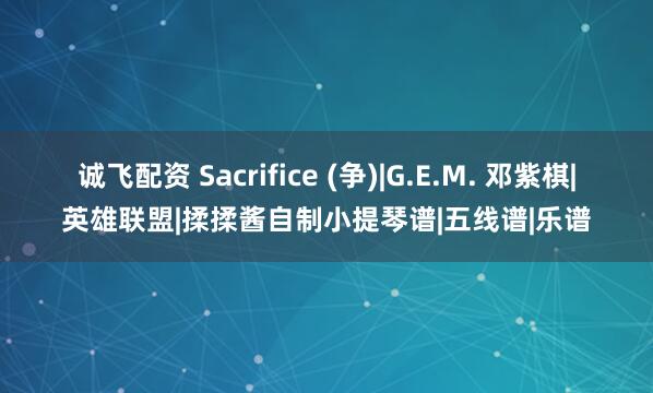 诚飞配资 Sacrifice (争)|G.E.M. 邓紫棋|英雄联盟|揉揉酱自制小提琴谱|五线谱|乐谱