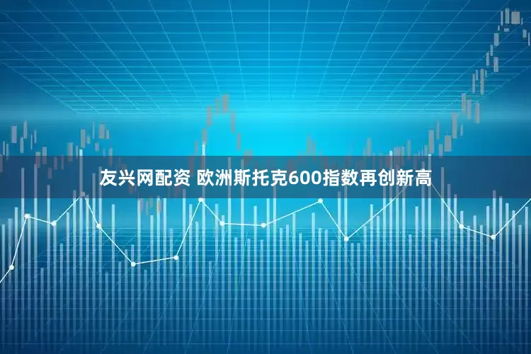 友兴网配资 欧洲斯托克600指数再创新高