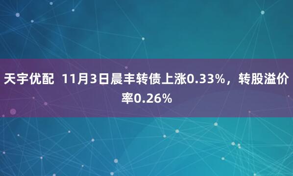 天宇优配  11月3日晨丰转债上涨0.33%，转股溢价率0.26%