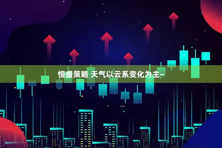 恒盛策略 天气以云系变化为主~