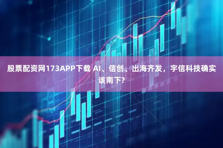 股票配资网173APP下载 AI、信创、出海齐发，宇信科技确实该南下?