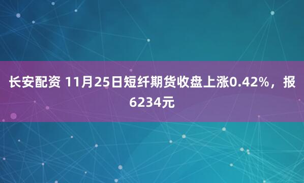 长安配资 11月25日短纤期货收盘上涨0.42%，报6234元