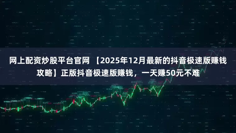 网上配资炒股平台官网 【2025年12月最新的抖音极速版赚钱攻略】正版抖音极速版赚钱，一天赚50元不难