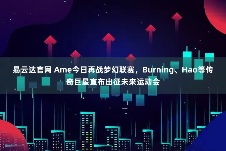 易云达官网 Ame今日再战梦幻联赛，Burning、Hao等传奇巨星宣布出征未来运动会