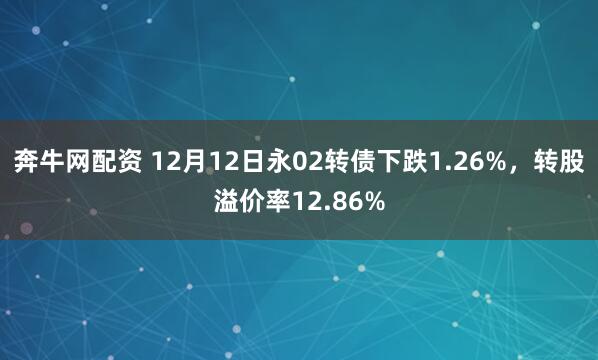 奔牛网配资 12月12日永02转债下跌1.26%，转股溢价率12.86%