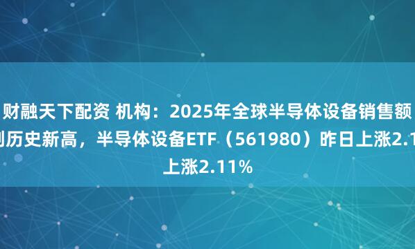 财融天下配资 机构：2025年全球半导体设备销售额或创历史新高，半导体设备ETF（561980）昨日上涨2.11%