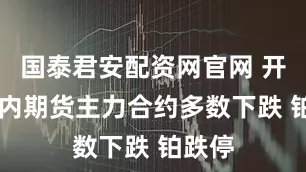 国泰君安配资网官网 开盘|国内期货主力合约多数下跌 铂跌停