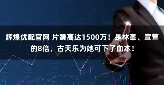 辉煌优配官网 片酬高达1500万！是林峯、宣萱的8倍，古天乐为她可下了血本！