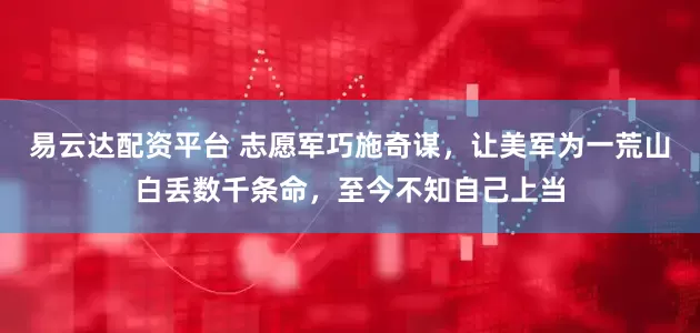 易云达配资平台 志愿军巧施奇谋，让美军为一荒山白丢数千条命，至今不知自己上当