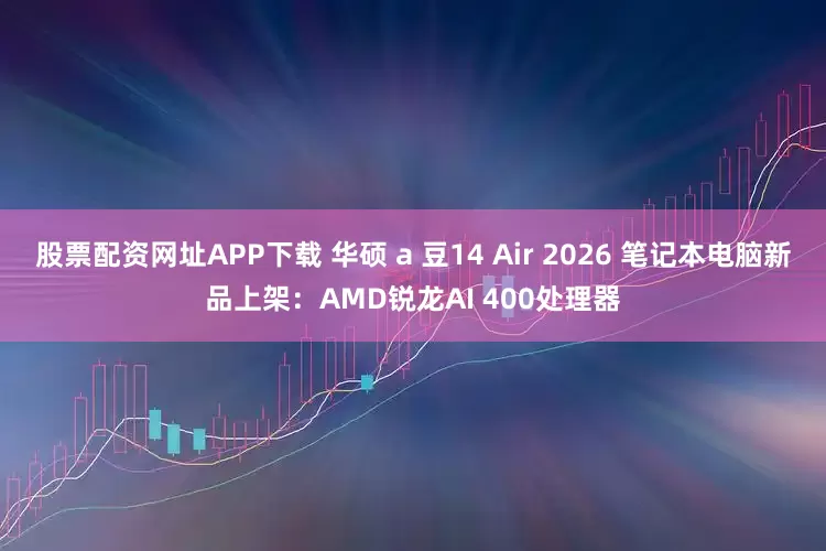 股票配资网址APP下载 华硕 a 豆14 Air 2026 笔记本电脑新品上架：AMD锐龙AI 400处理器