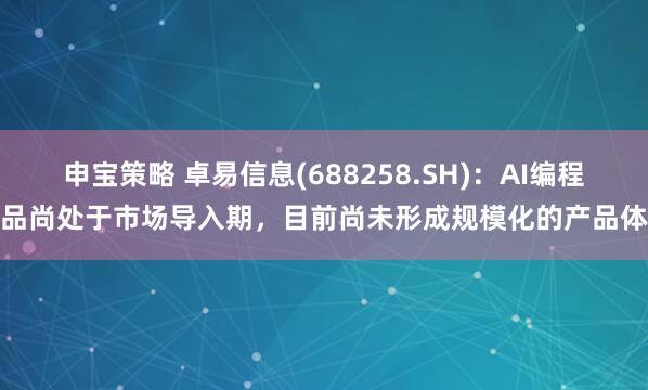 申宝策略 卓易信息(688258.SH)：AI编程产品尚处于市场导入期，目前尚未形成规模化的产品体系