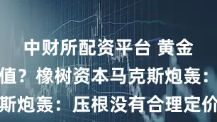 中财所配资平台 黄金根本不保值？橡树资本马克斯炮轰：压根没有合理定价标准