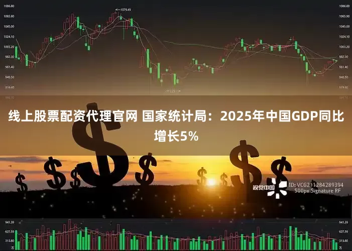 线上股票配资代理官网 国家统计局：2025年中国GDP同比增长5%
