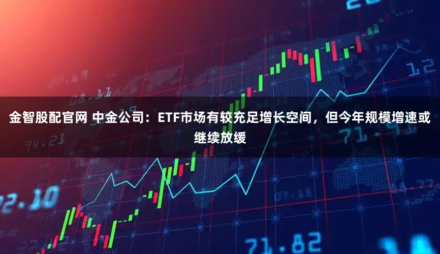 金智股配官网 中金公司：ETF市场有较充足增长空间，但今年规模增速或继续放缓