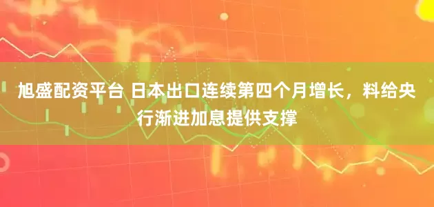 旭盛配资平台 日本出口连续第四个月增长，料给央行渐进加息提供支撑