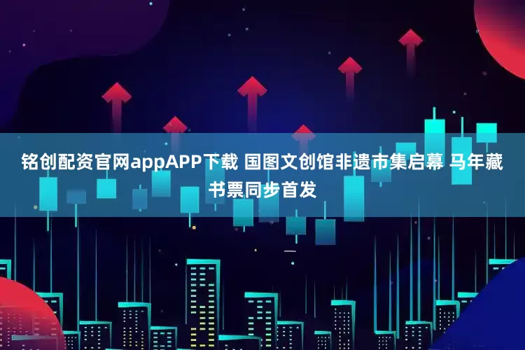 铭创配资官网appAPP下载 国图文创馆非遗市集启幕 马年藏书票同步首发