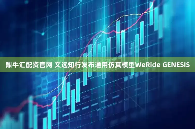 鼎牛汇配资官网 文远知行发布通用仿真模型WeRide GENESIS