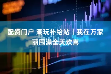 配资门户 潮玩补给站｜我在万家丽囤满全天欢喜