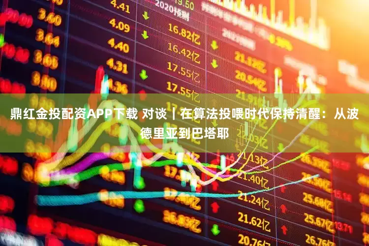 鼎红金投配资APP下载 对谈｜在算法投喂时代保持清醒：从波德里亚到巴塔耶
