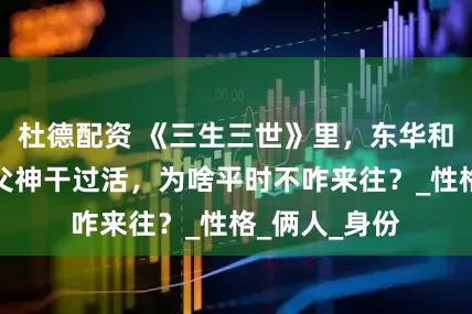杜德配资 《三生三世》里，东华和折颜都跟着父神干过活，为啥平时不咋来往？_性格_俩人_身份