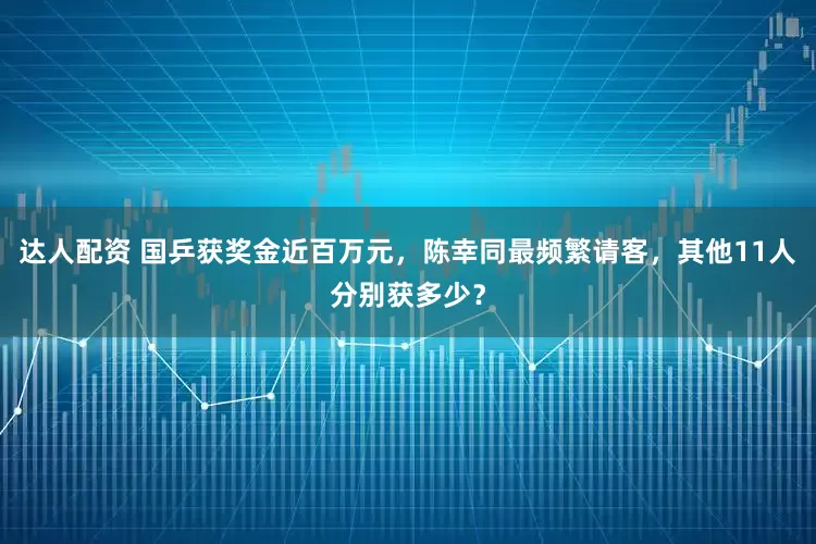 达人配资 国乒获奖金近百万元，陈幸同最频繁请客，其他11人分别获多少？