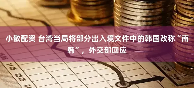 小散配资 台湾当局将部分出入境文件中的韩国改称“南韩”，外交部回应